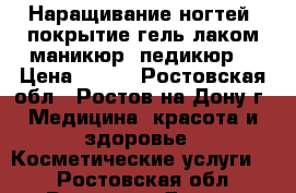 Наращивание ногтей, покрытие гель-лаком,маникюр, педикюр  › Цена ­ 500 - Ростовская обл., Ростов-на-Дону г. Медицина, красота и здоровье » Косметические услуги   . Ростовская обл.,Ростов-на-Дону г.